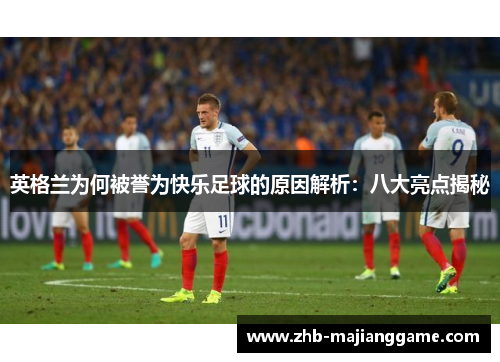 英格兰为何被誉为快乐足球的原因解析:八大亮点揭秘 英格兰为何被誉为快乐足球的原因解析:八大亮点揭秘
