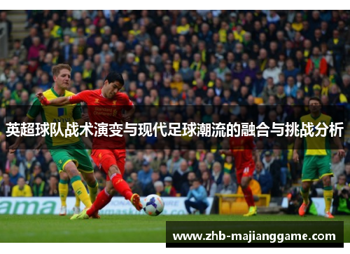 英超球队战术演变与现代足球潮流的融合与挑战分析 英超球队战术演变与现代足球潮流的融合与挑战分析