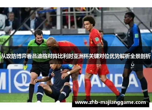 从攻防博弈看吕迪格对阵比利时亚洲杯关键对位优势解析全景剖析 从攻防博弈看吕迪格对阵比利时亚洲杯关键对位优势解析全景剖析
