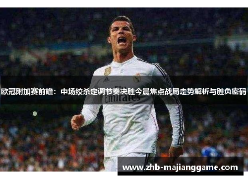欧冠附加赛前瞻：中场绞杀定调节奏决胜今晨焦点战局走势解析与胜负密码