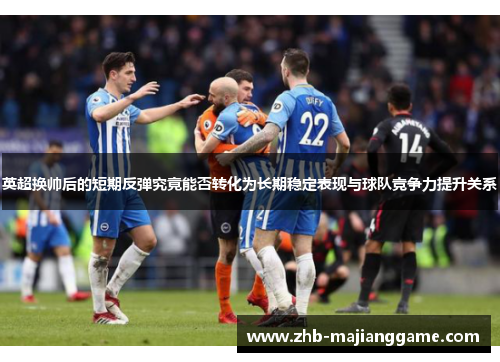英超换帅后的短期反弹究竟能否转化为长期稳定表现与球队竞争力提升关系 英超换帅后的短期反弹究竟能否转化为长期稳定表现与球队竞争力提升关系