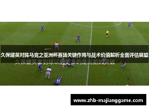 久保建英对阵马竞之亚洲杯赛场关键作用与战术价值解析全面评估展望