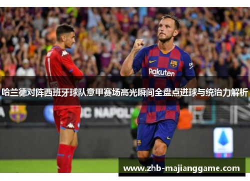 哈兰德对阵西班牙球队意甲赛场高光瞬间全盘点进球与统治力解析