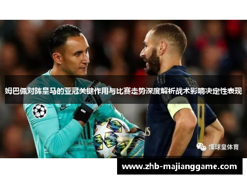 姆巴佩对阵皇马的亚冠关键作用与比赛走势深度解析战术影响决定性表现 姆巴佩对阵皇马的亚冠关键作用与比赛走势深度解析战术影响决定性表现