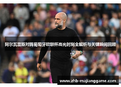 阿尔瓦雷斯对阵葡萄牙欧联杯高光时刻全解析与关键瞬间回顾