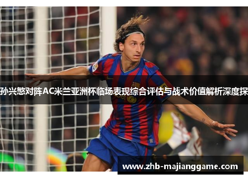 孙兴慜对阵AC米兰亚洲杯临场表现综合评估与战术价值解析深度探