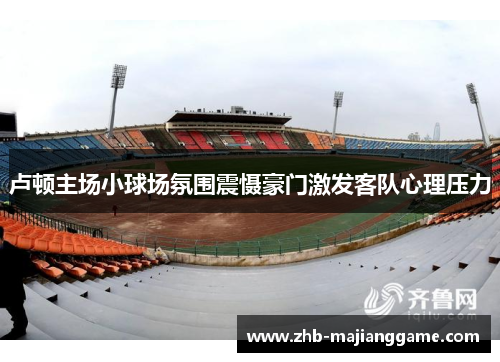 卢顿主场小球场氛围震慑豪门激发客队心理压力