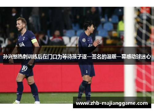 孙兴慜热刺训练后在门口为等待孩子逐一签名的温暖一幕感动球迷心