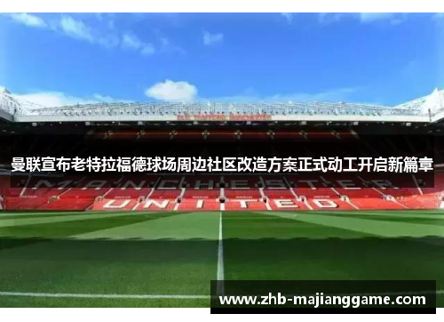 曼联宣布老特拉福德球场周边社区改造方案正式动工开启新篇章