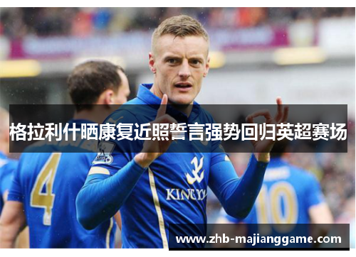 格拉利什晒康复近照誓言强势回归英超赛场