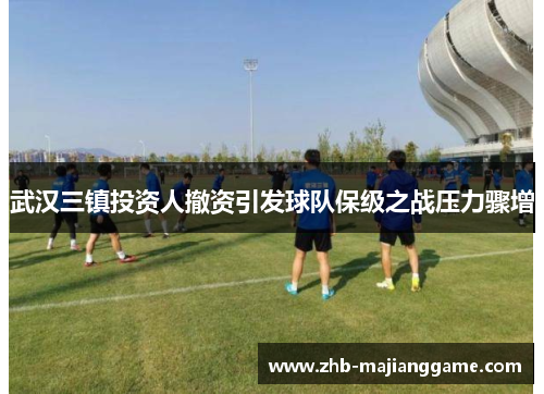 武汉三镇投资人撤资引发球队保级之战压力骤增