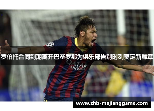 罗伯托合同到期离开巴塞罗那为俱乐部告别时刻奠定新篇章