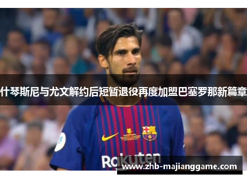 什琴斯尼与尤文解约后短暂退役再度加盟巴塞罗那新篇章