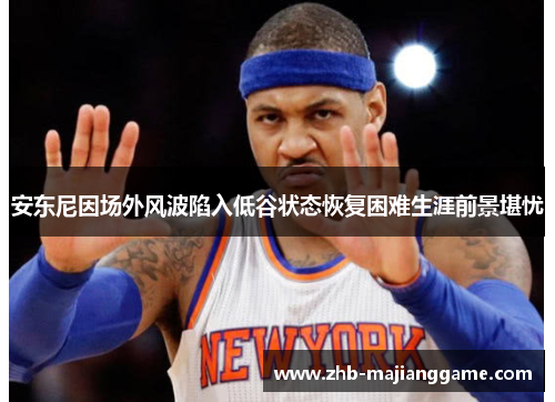 安东尼因场外风波陷入低谷状态恢复困难生涯前景堪忧